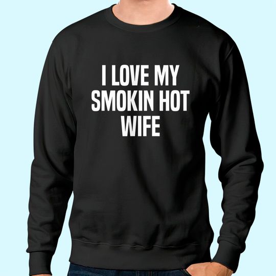 Mens I Love My Smokin Hot Wife Funny Gift Husband Valentine's Day Sweatshirt