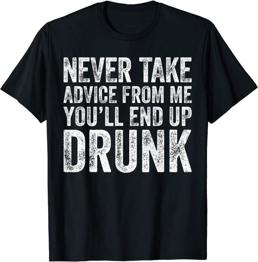 Never Take Advice From Me You'll End Up Drunk T-Shirt