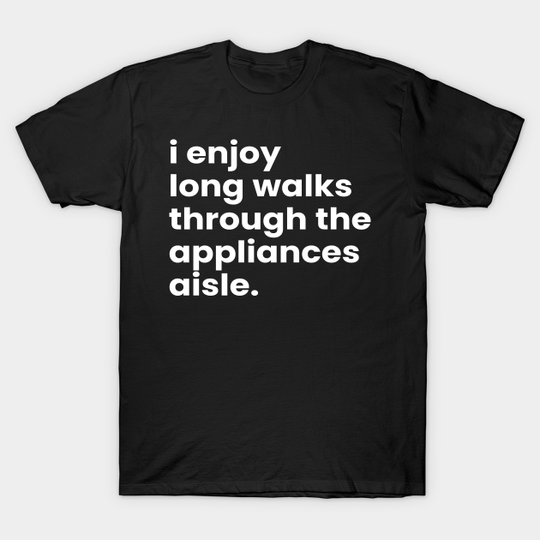 I Enjoy Long Romantic Walks Through the Appliances Aisle - Funny Valentines Day - T-Shirt
