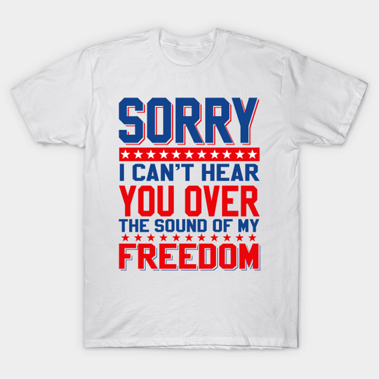 Sorry, I can't hear you over the sound of my freedom 4th of July Patriotic - Freedom - T-Shirt