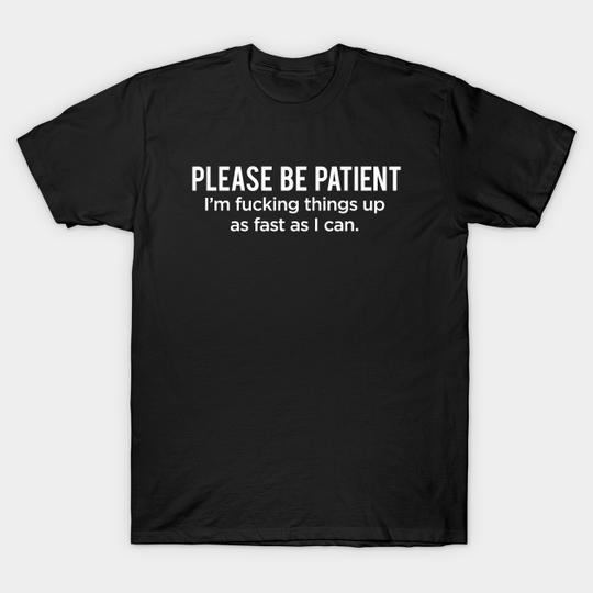 Be patient. I'm fucking things up as fast as I can - Funny Slogans - T-Shirt