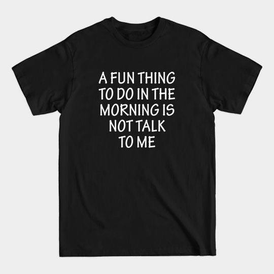 A Fun Thing To Do In the Morning Is Not Talk To Me - Not A Morning Person - T-Shirt
