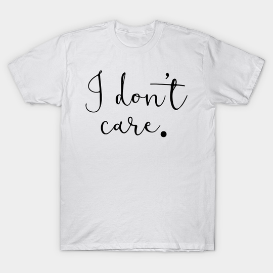 I Don't Care - I Dont Care What You Think Of Me - T-Shirt