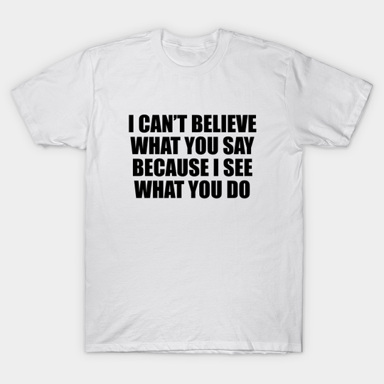 I can’t believe what you say because I see what you do - I Cant Believe What You Say - T-Shirt