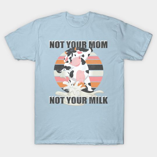 Not Your Mom Not Your Milk - Funny T Shirt Vegan Message Statement - Not Your Mom Not Your Milk - T-Shirt