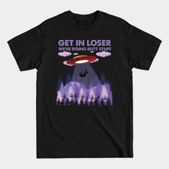 get in loser we're doing butt stuff - Get In Loser Were Doing Butt Stuff - T-Shirt