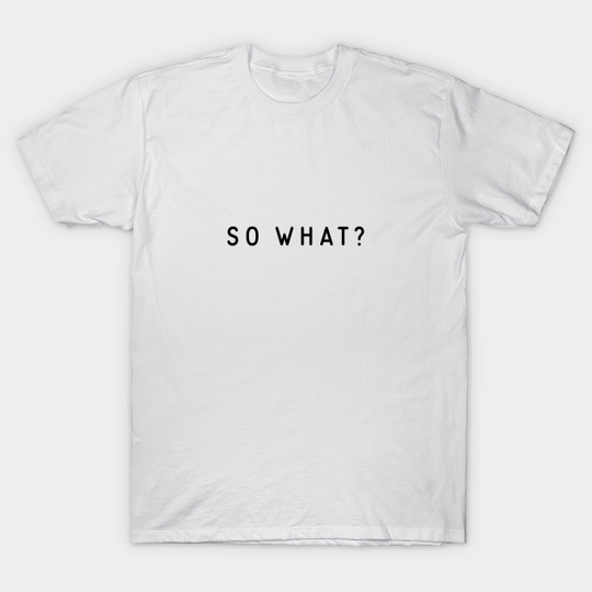 So what? - So What - T-Shirt