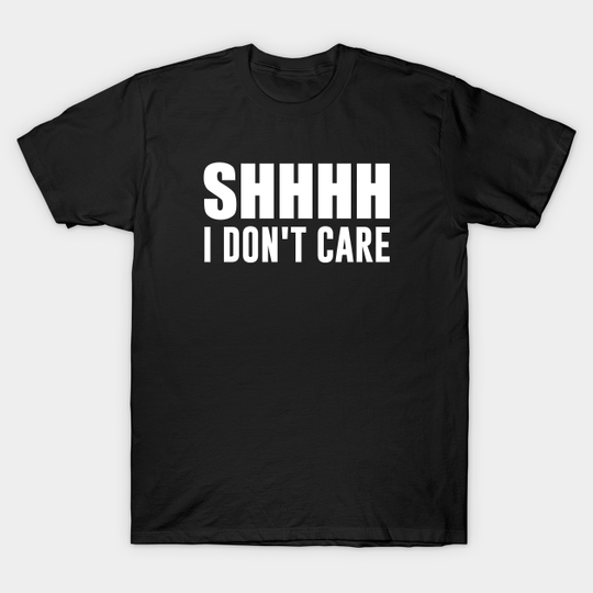 Shhhh I don't care - I Dont Care - T-Shirt