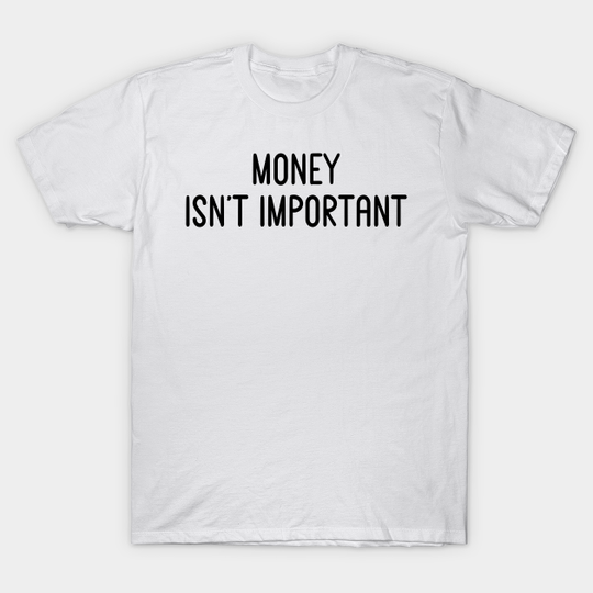 Money Isn't Important - Funny White Lie Party Ideas - White Lie Party Ideas - T-Shirt