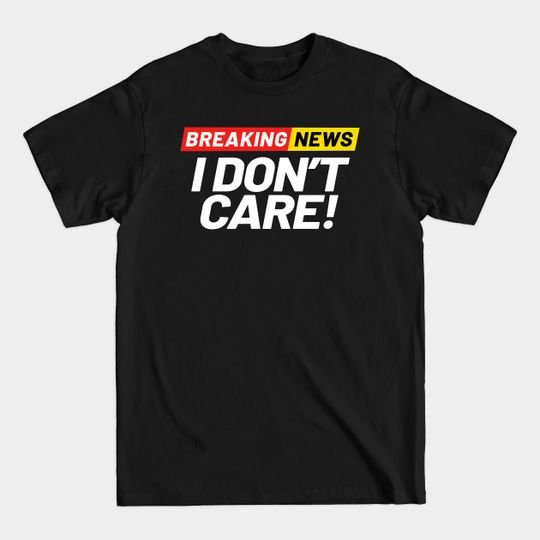 Breaking News I Don't Care Funny Apathetic - Breaking News - T-Shirt