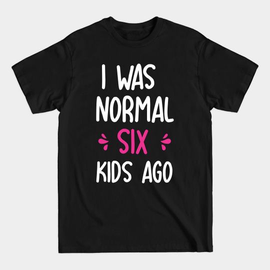 I was normal Six Kids ago Funny mom of 6 Gift for Birthday Mothers day - I Was Normal Six Kids Ago - T-Shirt
