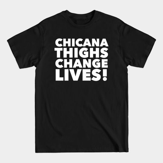 Chicana Thighs Change Lives! - Chicana - T-Shirt