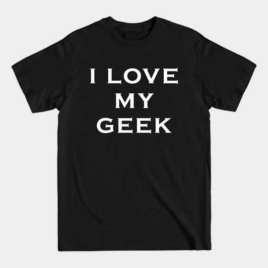 i love my geek - I Love My Geek - T-Shirt