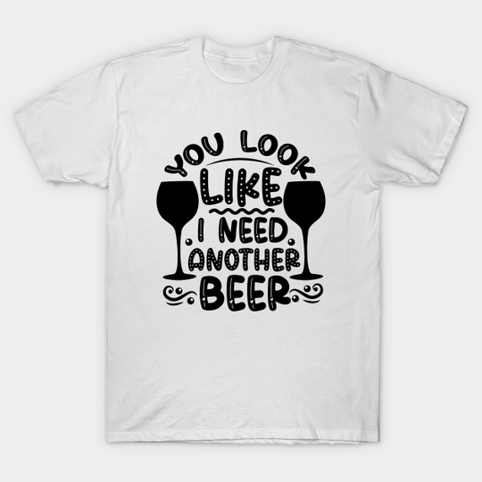 You Look Like I Need Another Beer - Beer - T-Shirt