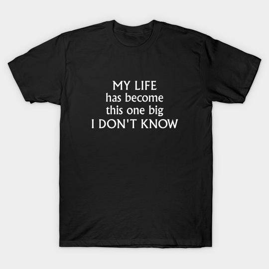 My life has become this one big I don't know - Funny Slogans - T-Shirt