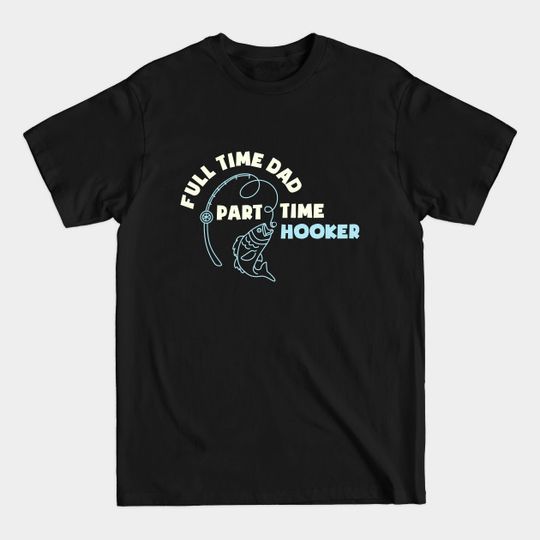 Full Time Dad Part Time Hooker Fathers Fishing Fisher Fisherman Fathers Day Fishing Daddy - Full Time Dad Part Time Hooker - T-Shirt