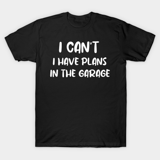 I Can't I Have Plans In The Garage - Garage - T-Shirt