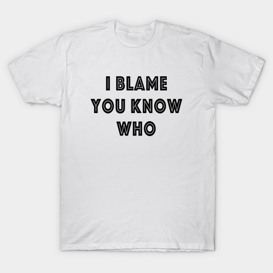 I Blame You Know Who - You Know Who - T-Shirt