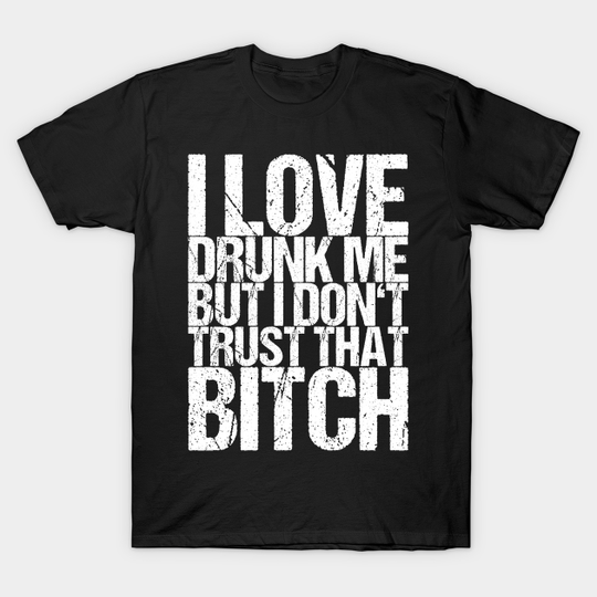 I Love Drunk Me But I Don't Trust That Bitch - Gift - T-Shirt