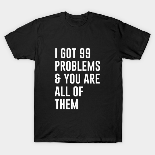 I Got 99 Problems and you are all of them - Funny Slogans - T-Shirt