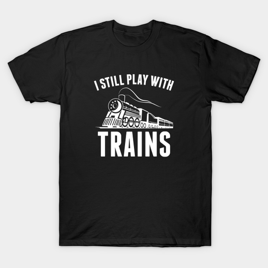 I Still Play With Trains - Trains - T-Shirt