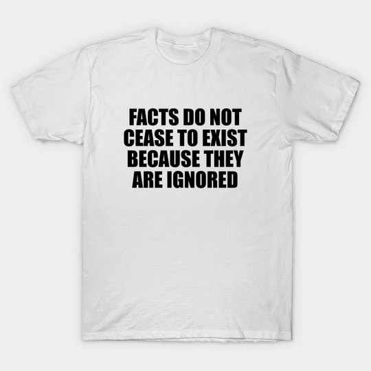 Facts do not cease to exist because they are ignored - Facts - T-Shirt