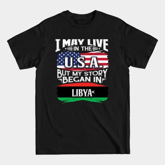 I May Live In The USA But My Story Began In Libya - Gift For Libyan With Libyan Flag Heritage Roots From Libya - Libya - T-Shirt