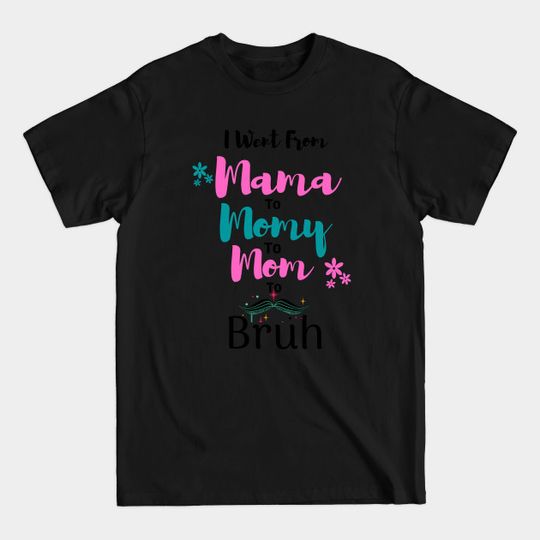 I went from Mama to Mommy to Mom to BRUH Funny Mothers Day - I Went From Mama To Mommy To Mom To Bru - T-Shirt