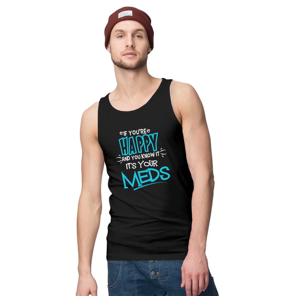 If You're Happy And You Know It It's Your Meds Funny Tank Tops