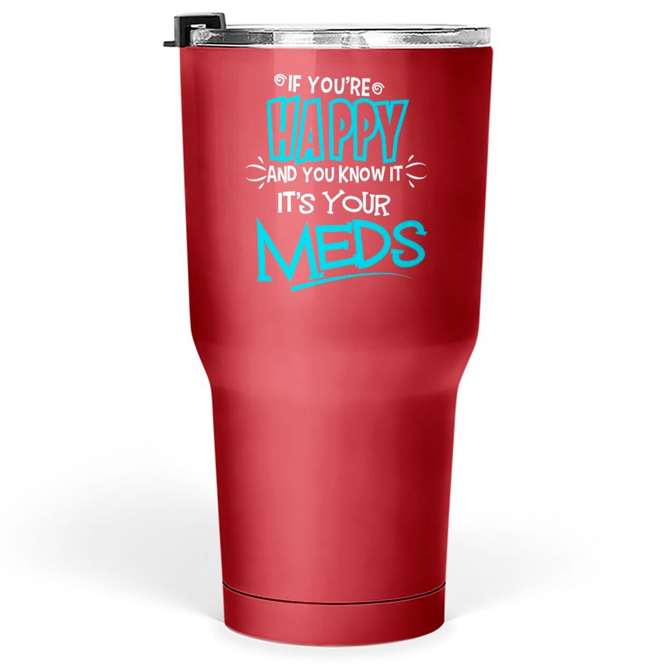 If You're Happy And You Know It It's Your Meds Funny Tumblers 30 oz
