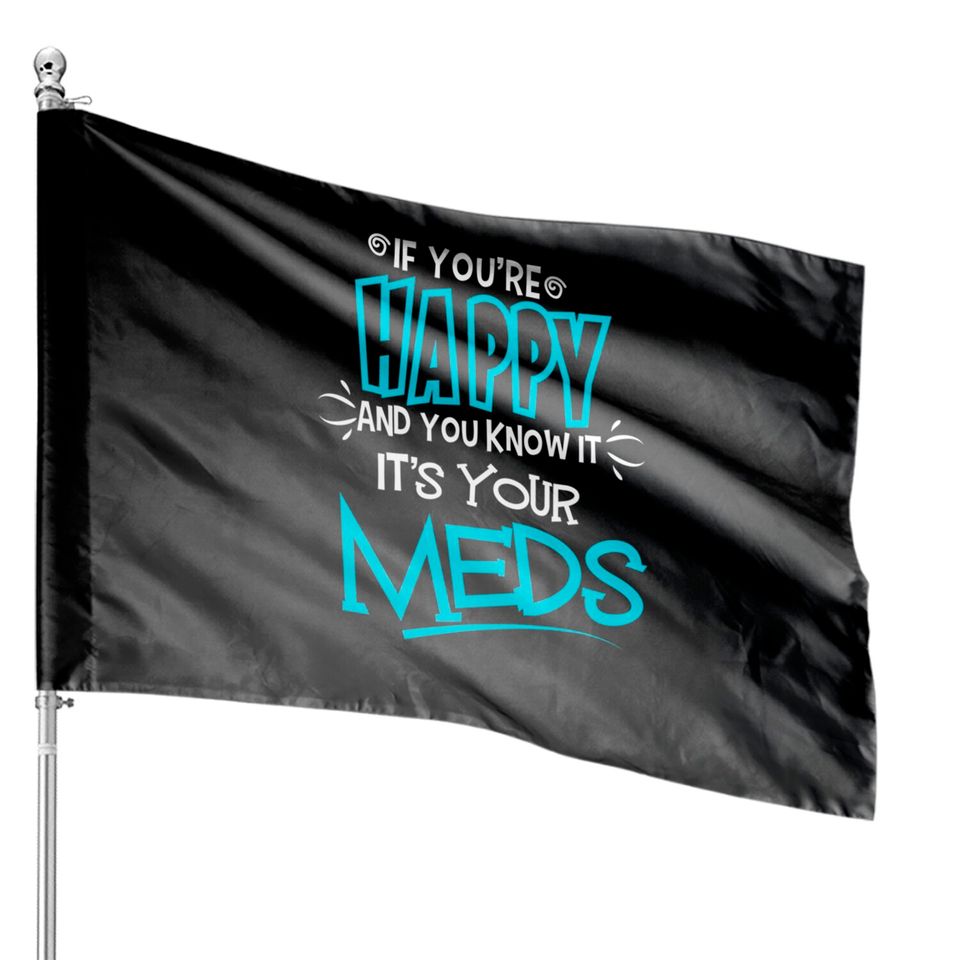 If You're Happy And You Know It It's Your Meds Funny House Flags