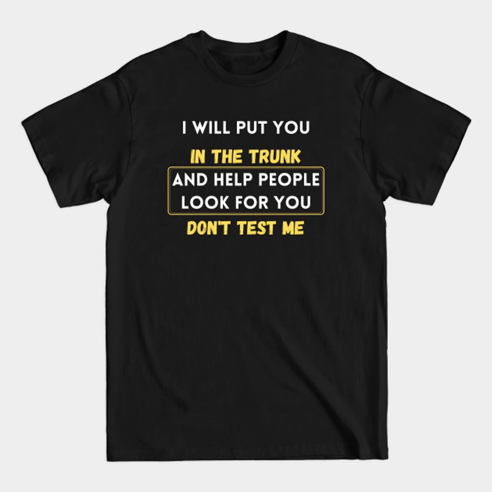 i will put you in the trunk and help people look for don't test me - I Will Put You In The Trunk - T-Shirt
