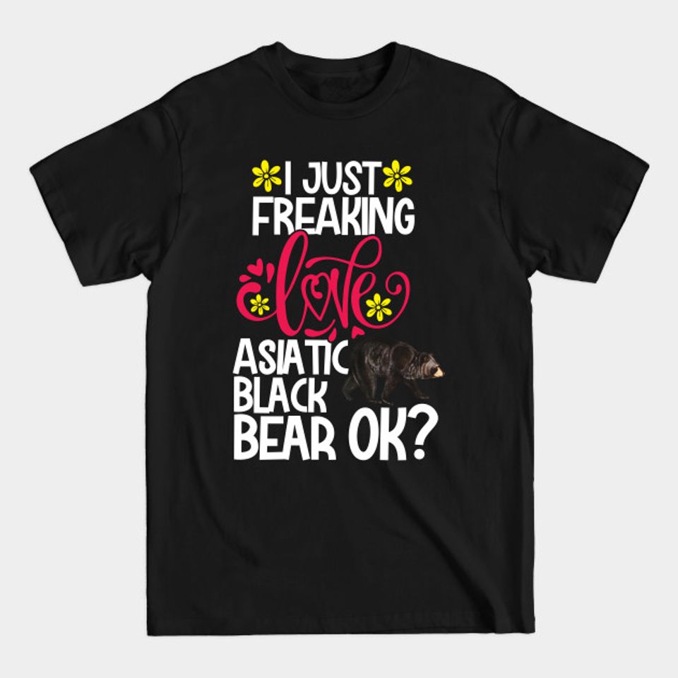 I Just Freaking Love Asiatic Black Bear Ok? - Asiatic Black Bear - T-Shirt