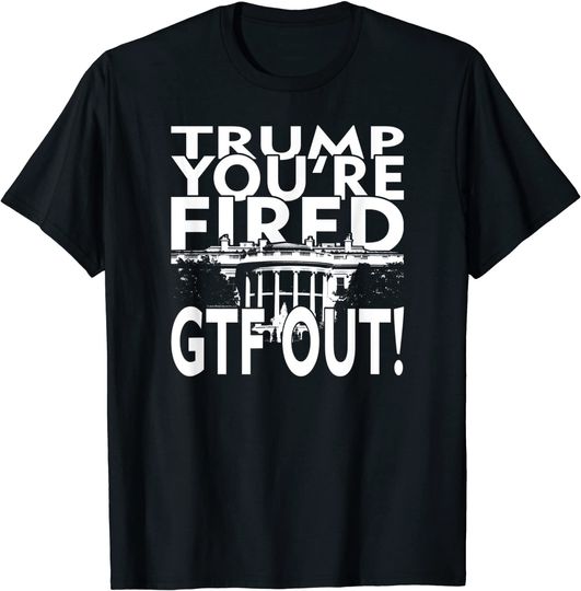 Trump You're Fired Get The Fuck Out! T Shirt