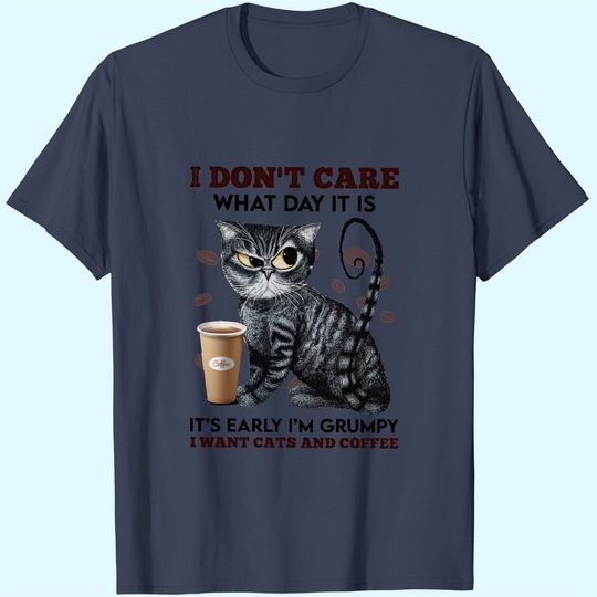I Don't Care What Day It Is It's Early I'm Grumpy I Want Cats And Coffee T-Shirt