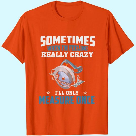 Woodworking Carpenter When Crazy Only Measure Once Funny T-shirt